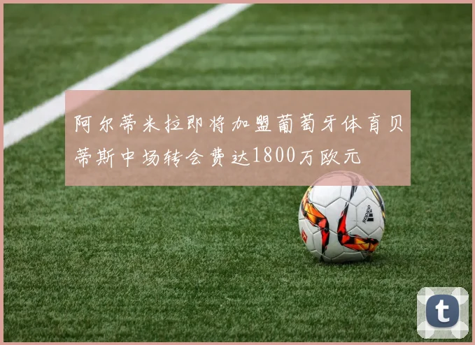 阿尔蒂米拉即将加盟葡萄牙体育贝蒂斯中场转会费达1800万欧元