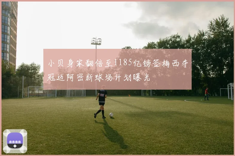 小贝身家翻倍至1185亿镑签梅西夺冠迈阿密新球场计划曝光