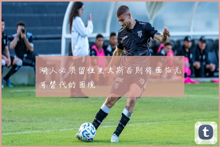 湖人必须留住里夫斯否则将面临无可替代的困境