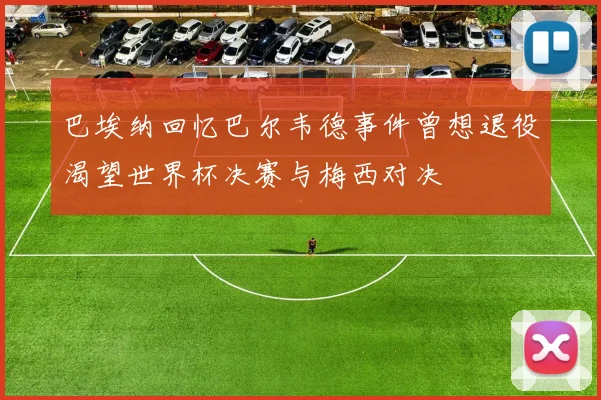 巴埃纳回忆巴尔韦德事件曾想退役渴望世界杯决赛与梅西对决