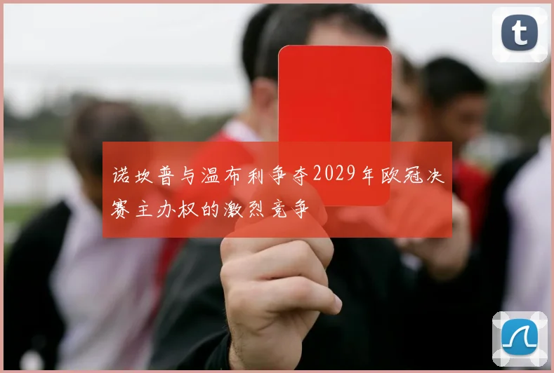 诺坎普与温布利争夺2029年欧冠决赛主办权的激烈竞争