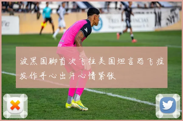 波黑国脚首次飞往美国坦言恐飞症发作手心出汗心情紧张