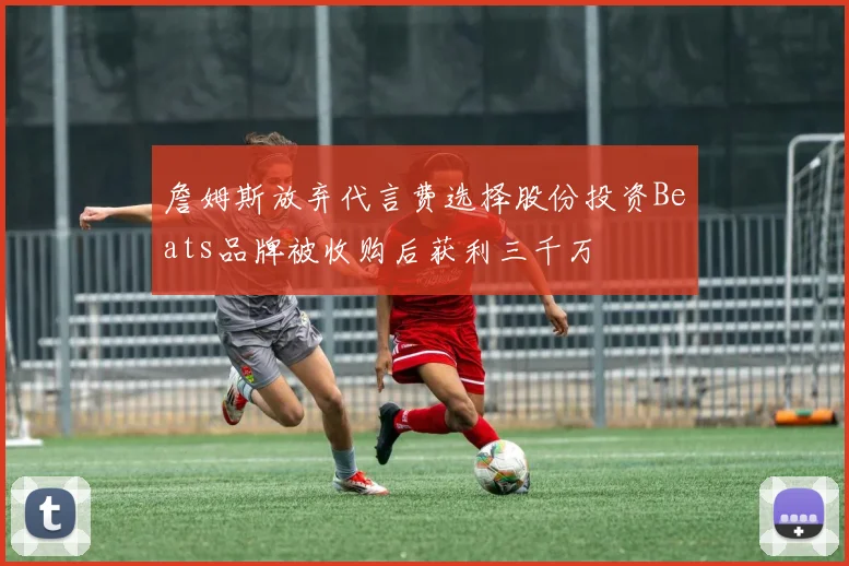 詹姆斯放弃代言费选择股份投资Beats品牌被收购后获利三千万