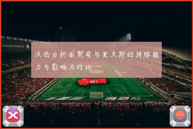 沃西分析东契奇与里夫斯的持球能力与影响力对比