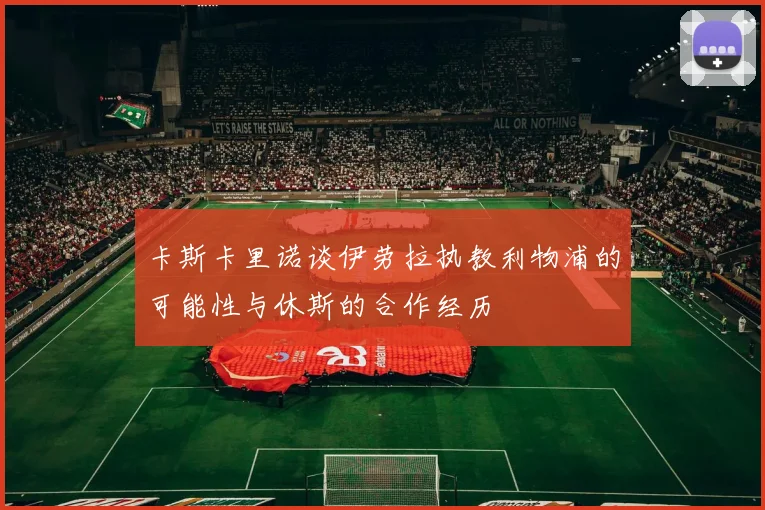 卡斯卡里诺谈伊劳拉执教利物浦的可能性与休斯的合作经历