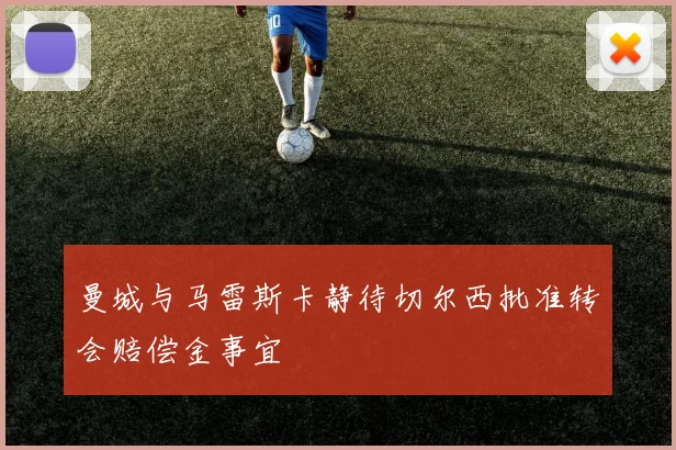 曼城与马雷斯卡静待切尔西批准转会赔偿金事宜