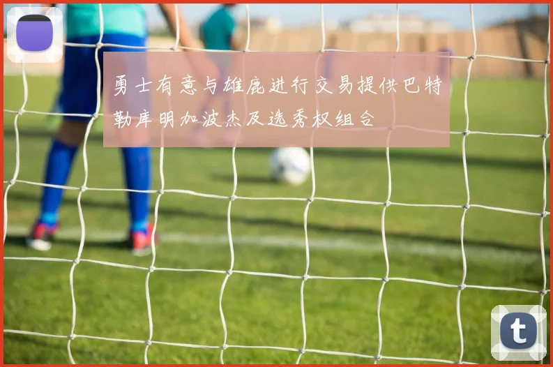 勇士有意与雄鹿进行交易提供巴特勒库明加波杰及选秀权组合
