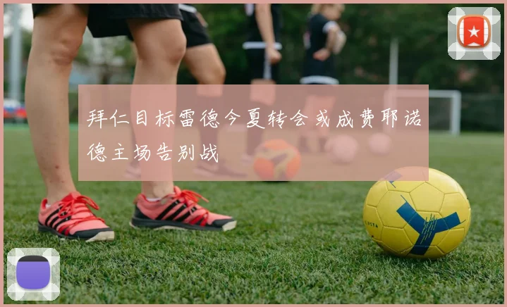 拜仁目标雷德今夏转会或成费耶诺德主场告别战