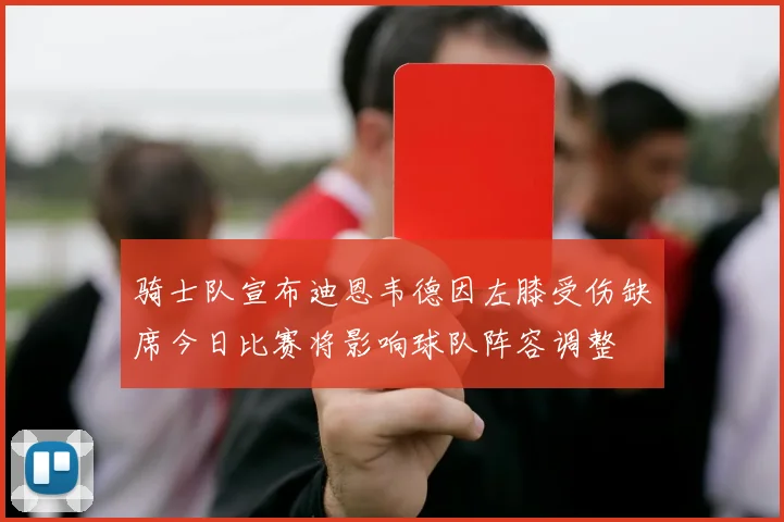 骑士队宣布迪恩韦德因左膝受伤缺席今日比赛将影响球队阵容调整