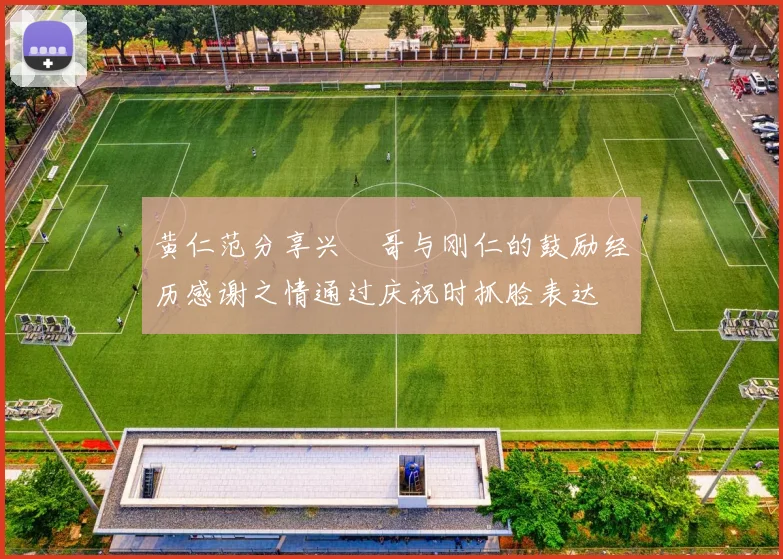 黄仁范分享兴慜哥与刚仁的鼓励经历感谢之情通过庆祝时抓脸表达