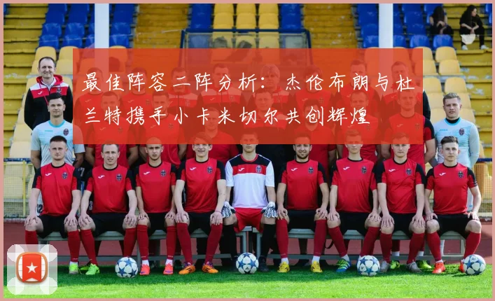 最佳阵容二阵分析：杰伦布朗与杜兰特携手小卡米切尔共创辉煌