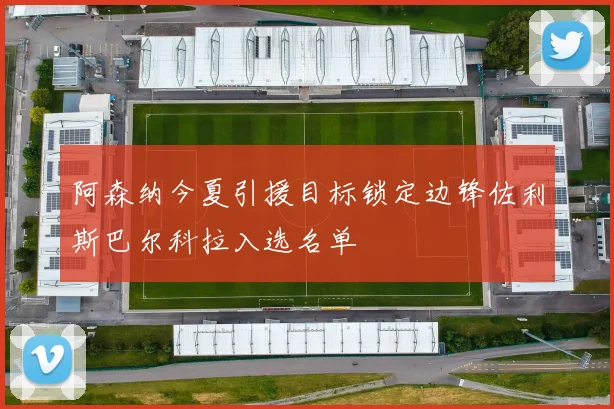 阿森纳今夏引援目标锁定边锋佐利斯巴尔科拉入选名单