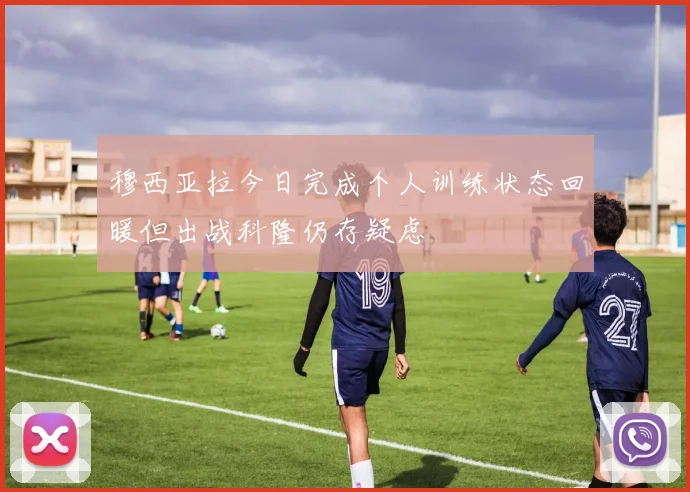 穆西亚拉今日完成个人训练状态回暖但出战科隆仍存疑虑