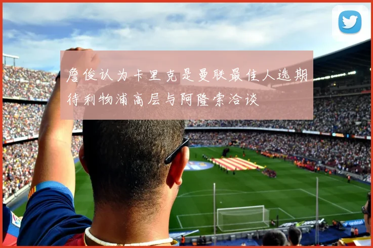 詹俊认为卡里克是曼联最佳人选期待利物浦高层与阿隆索洽谈