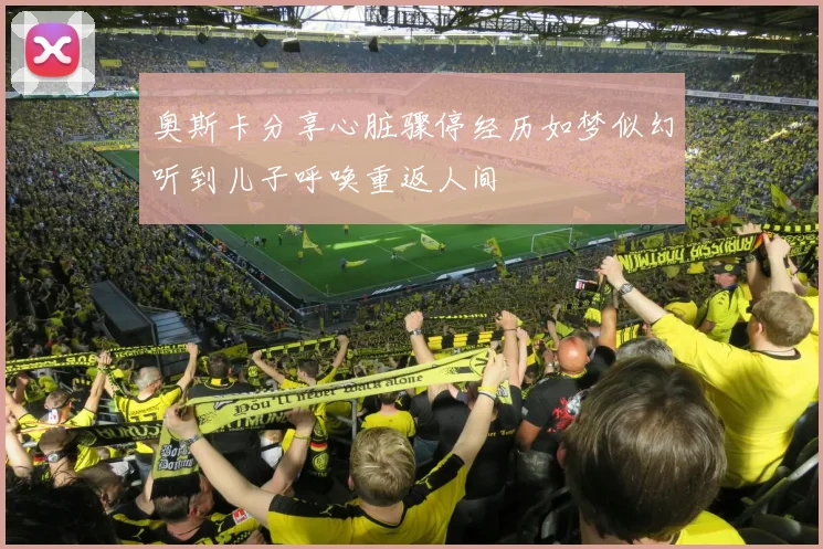 奥斯卡分享心脏骤停经历如梦似幻听到儿子呼唤重返人间