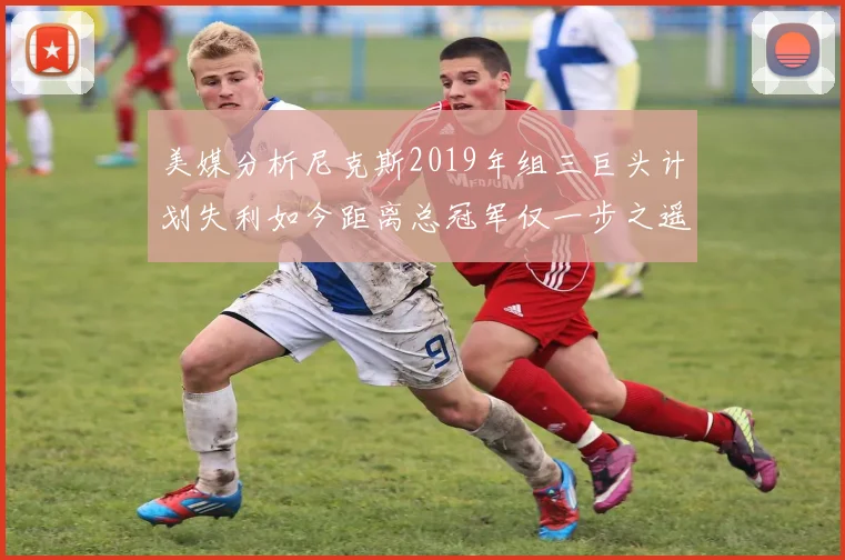 美媒分析尼克斯2019年组三巨头计划失利如今距离总冠军仅一步之遥