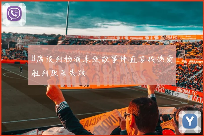 B席谈利物浦未致敬事件直言我热爱胜利厌恶失败