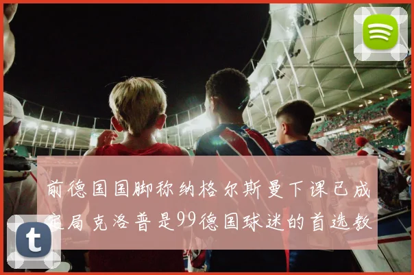 前德国国脚称纳格尔斯曼下课已成定局克洛普是99德国球迷的首选教练
