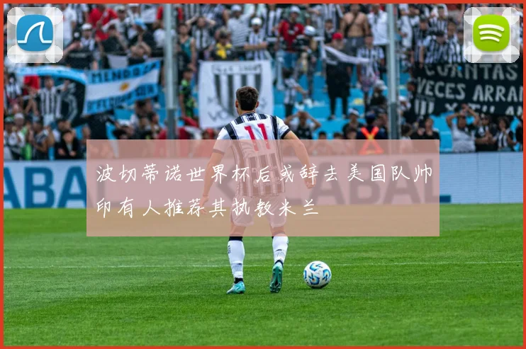 波切蒂诺世界杯后或辞去美国队帅印有人推荐其执教米兰