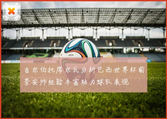 吉尔伯托席尔瓦分析巴西世界杯前景安帅经验丰富助力球队表现