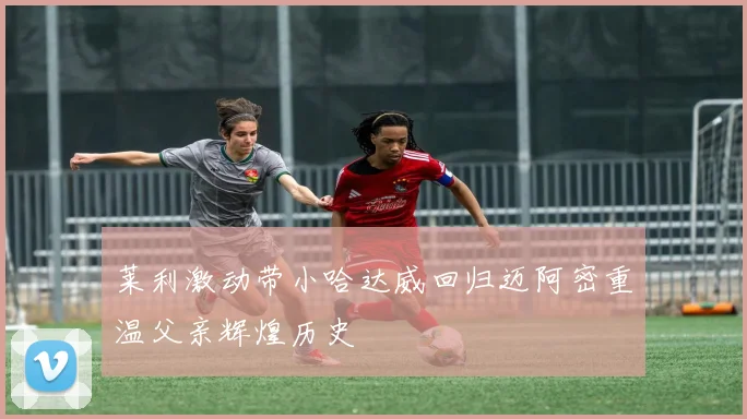 莱利激动带小哈达威回归迈阿密重温父亲辉煌历史