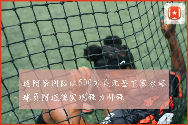 迈阿密国际以500万美元签下塞尔塔球员阿连德实现强力补强