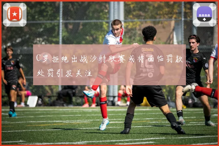 C罗拒绝出战沙特联赛或将面临罚款处罚引发关注