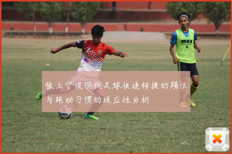 张玉宁谈现代足球快速转换的踢法与跑动习惯的适应性分析
