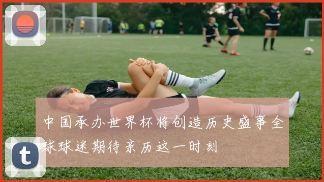 中国承办世界杯将创造历史盛事全球球迷期待亲历这一时刻