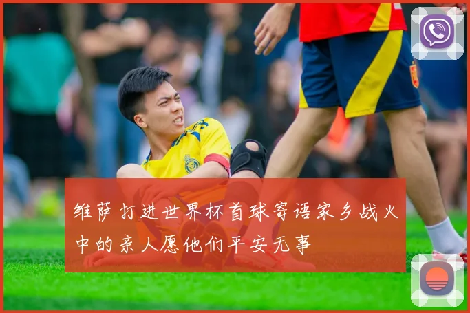 维萨打进世界杯首球寄语家乡战火中的亲人愿他们平安无事