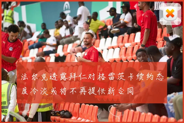 法尔克透露拜仁对格雷茨卡续约态度冷淡或将不再提供新合同