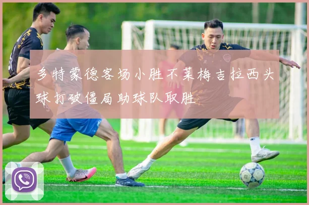 多特蒙德客场小胜不莱梅吉拉西头球打破僵局助球队取胜
