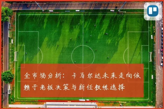 全市场分析：卡马尔达未来走向依赖于老板决策与新任教练选择