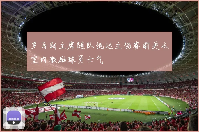 罗马副主席随队抵达主场赛前更衣室内激励球员士气