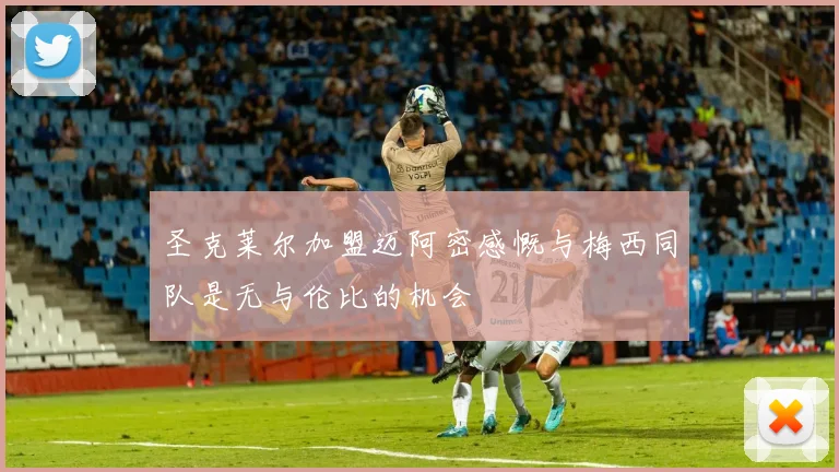 圣克莱尔加盟迈阿密感慨与梅西同队是无与伦比的机会