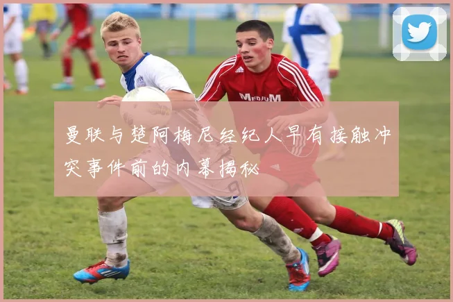 曼联与楚阿梅尼经纪人早有接触冲突事件前的内幕揭秘